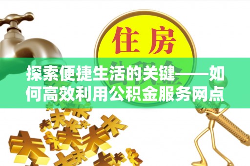 邵阳探索便捷生活的关键——如何高效利用公积金服务网点查询功能