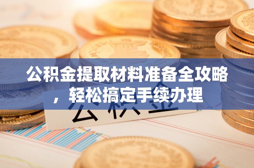 邵阳公积金提取材料准备全攻略，轻松搞定手续办理