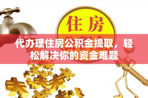 邵阳代办理住房公积金提取，轻松解决你的资金难题