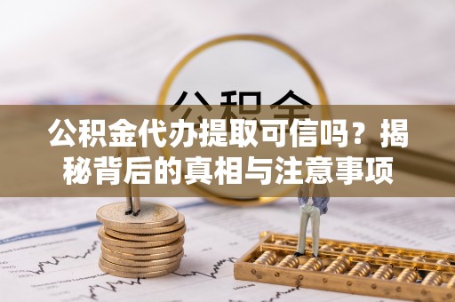 邵阳公积金代办提取可信吗？揭秘背后的真相与注意事项