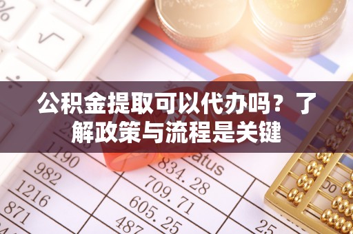 邵阳公积金提取可以代办吗？了解政策与流程是关键