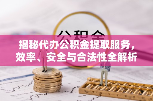 邵阳揭秘代办公积金提取服务，效率、安全与合法性全解析