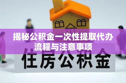邵阳揭秘公积金一次性提取代办流程与注意事项