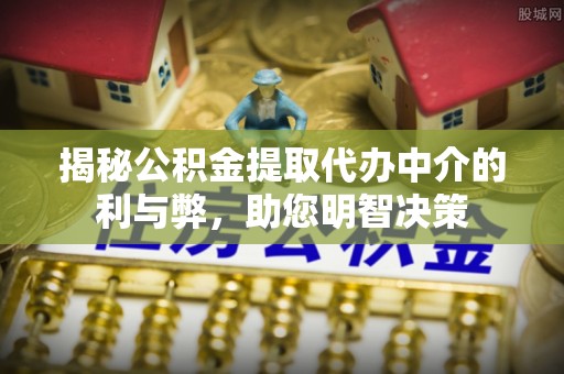 邵阳揭秘公积金提取代办中介的利与弊，助您明智决策