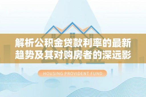 邵阳解析公积金贷款利率的最新趋势及其对购房者的深远影响