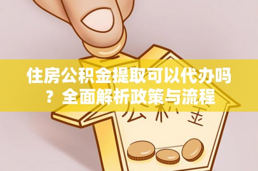 邵阳住房公积金提取可以代办吗？全面解析政策与流程