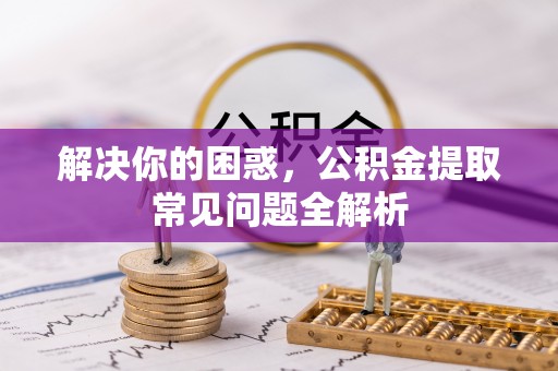 邵阳解决你的困惑，公积金提取常见问题全解析