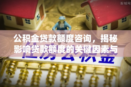 邵阳公积金贷款额度咨询，揭秘影响贷款额度的关键因素与实用攻略