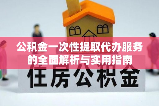 邵阳公积金一次性提取代办服务的全面解析与实用指南