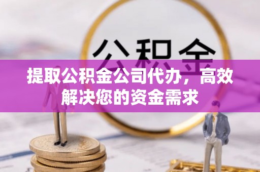 邵阳提取公积金公司代办，高效解决您的资金需求