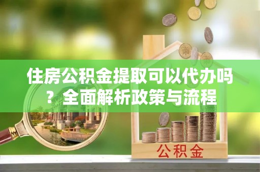 邵阳住房公积金提取可以代办吗？全面解析政策与流程