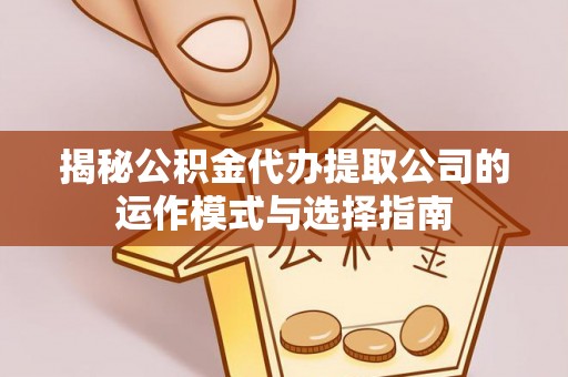 邵阳揭秘公积金代办提取公司的运作模式与选择指南