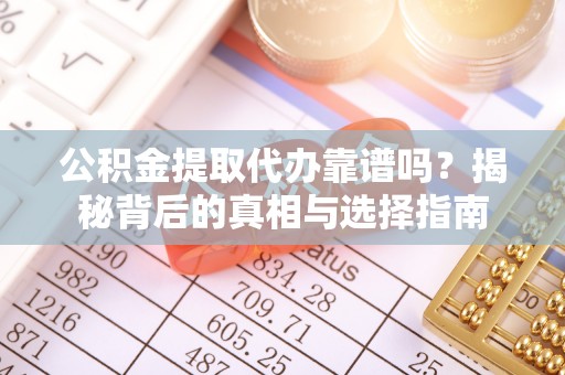 邵阳公积金提取代办靠谱吗？揭秘背后的真相与选择指南
