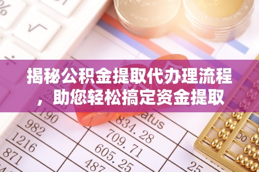 邵阳揭秘公积金提取代办理流程，助您轻松搞定资金提取