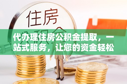 邵阳代办理住房公积金提取，一站式服务，让您的资金轻松到账