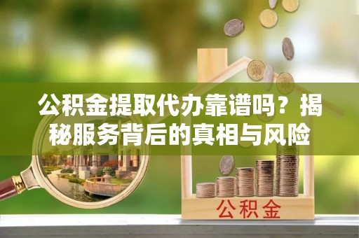 邵阳公积金提取代办靠谱吗？揭秘服务背后的真相与风险