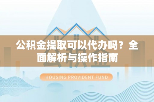 邵阳公积金提取可以代办吗？全面解析与操作指南