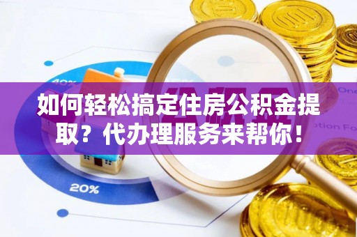 邵阳如何轻松搞定住房公积金提取？代办理服务来帮你！