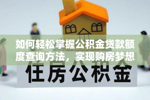 邵阳如何轻松掌握公积金贷款额度查询方法，实现购房梦想？