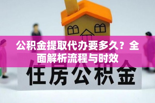 邵阳公积金提取代办要多久？全面解析流程与时效