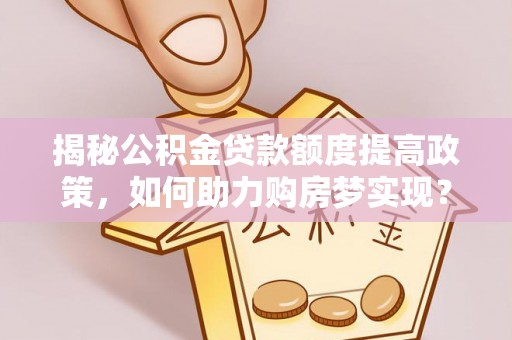 邵阳揭秘公积金贷款额度提高政策，如何助力购房梦实现？