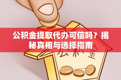 邵阳公积金提取代办可信吗？揭秘真相与选择指南