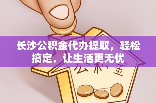 邵阳长沙公积金代办提取，轻松搞定，让生活更无忧