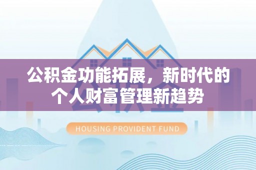 邵阳公积金功能拓展，新时代的个人财富管理新趋势