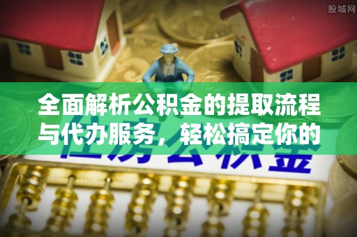 邵阳全面解析公积金的提取流程与代办服务，轻松搞定你的公积金咨询代办提取