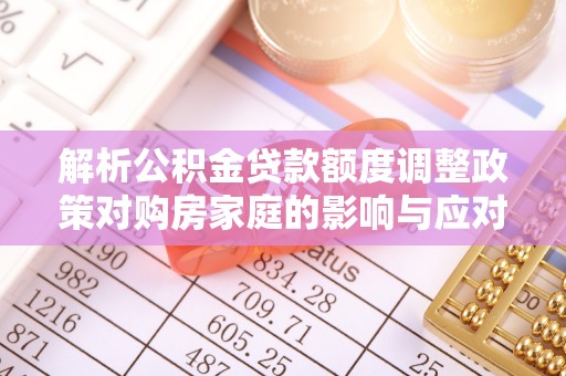 邵阳解析公积金贷款额度调整政策对购房家庭的影响与应对策略