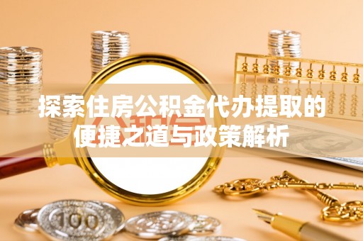 邵阳探索住房公积金代办提取的便捷之道与政策解析