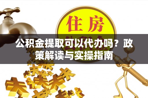 邵阳公积金提取可以代办吗？政策解读与实操指南