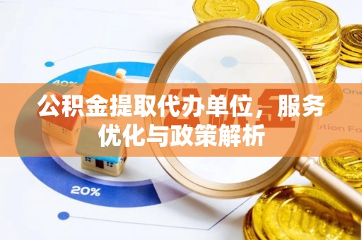 邵阳公积金提取代办单位，服务优化与政策解析