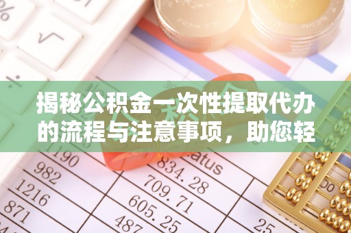 邵阳揭秘公积金一次性提取代办的流程与注意事项，助您轻松搞定财务规划