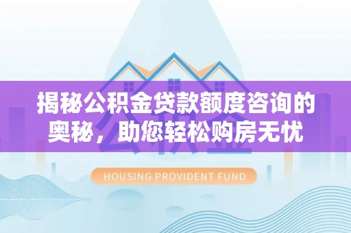 邵阳揭秘公积金贷款额度咨询的奥秘，助您轻松购房无忧