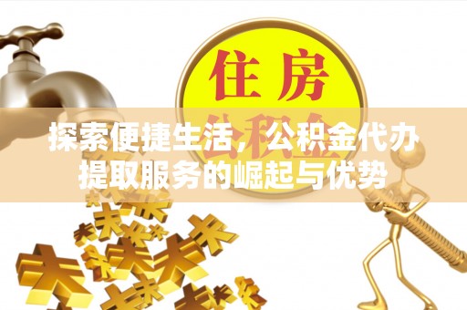 邵阳探索便捷生活，公积金代办提取服务的崛起与优势