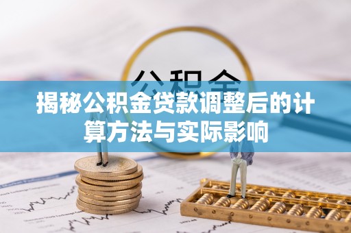 邵阳揭秘公积金贷款调整后的计算方法与实际影响