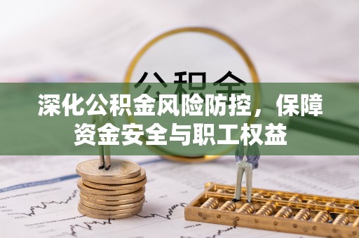 邵阳深化公积金风险防控，保障资金安全与职工权益
