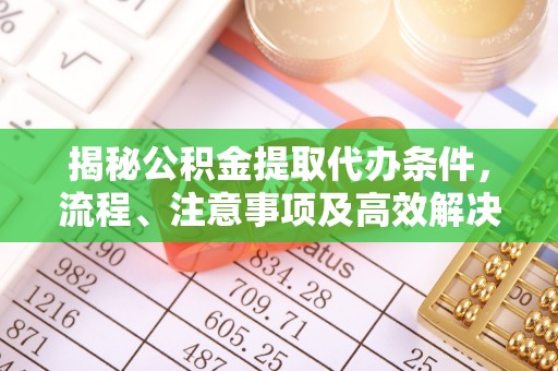 邵阳揭秘公积金提取代办条件，流程、注意事项及高效解决方案