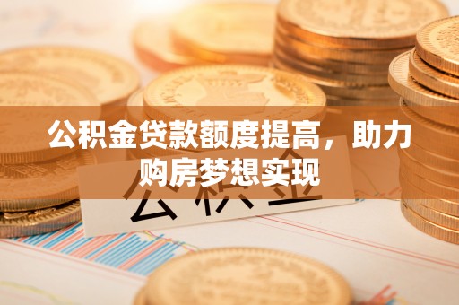 邵阳公积金贷款额度提高，助力购房梦想实现