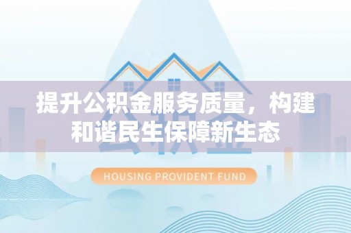 邵阳提升公积金服务质量，构建和谐民生保障新生态