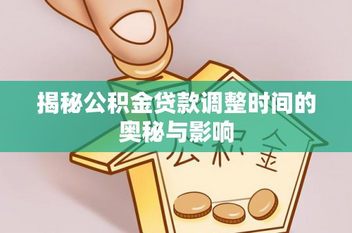 邵阳揭秘公积金贷款调整时间的奥秘与影响