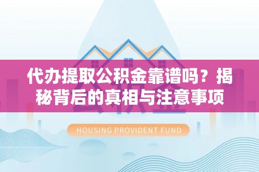 邵阳代办提取公积金靠谱吗？揭秘背后的真相与注意事项