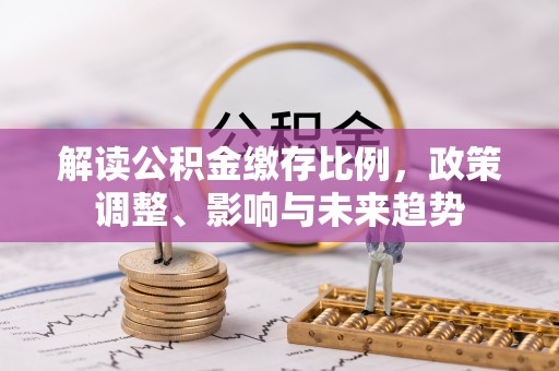邵阳解读公积金缴存比例，政策调整、影响与未来趋势