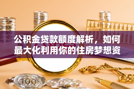 邵阳公积金贷款额度解析，如何最大化利用你的住房梦想资金