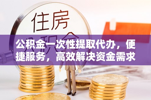邵阳公积金一次性提取代办，便捷服务，高效解决资金需求