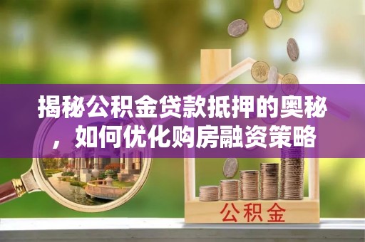 邵阳揭秘公积金贷款抵押的奥秘，如何优化购房融资策略