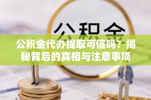 邵阳公积金代办提取可信吗？揭秘背后的真相与注意事项