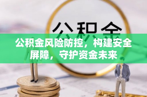 邵阳公积金风险防控，构建安全屏障，守护资金未来