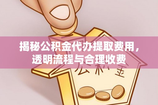 邵阳揭秘公积金代办提取费用，透明流程与合理收费